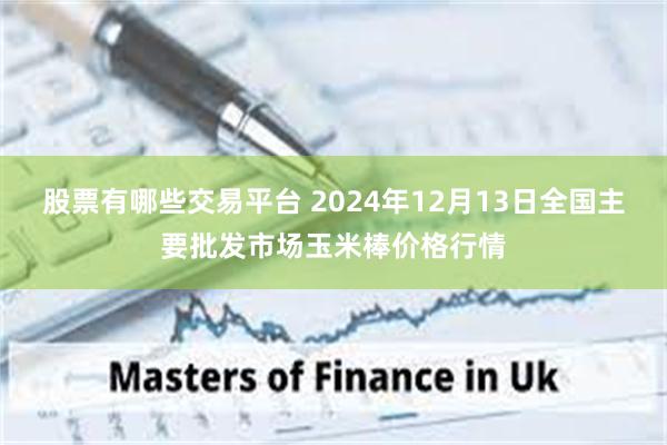股票有哪些交易平台 2024年12月13日全国主要批发市场玉米棒价格行情