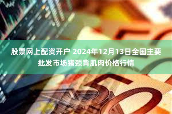 股票网上配资开户 2024年12月13日全国主要批发市场猪颈背肌肉价格行情