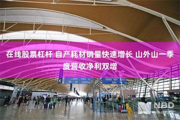 在线股票杠杆 自产耗材销量快速增长 山外山一季度营收净利双增
