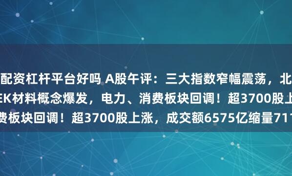 配资杠杆平台好吗 A股午评：三大指数窄幅震荡，北证50涨1.06%，PEEK材料概念爆发，电力、消费板块回调！超3700股上涨，成交额6575亿缩量711亿