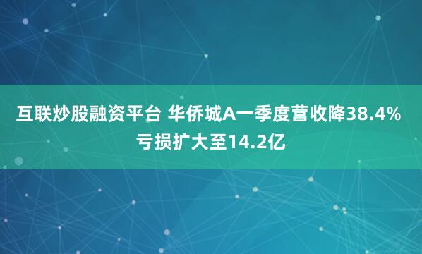 互联炒股融资平台 华侨城A一季度营收降38.4% 亏损扩大至14.2亿