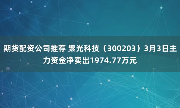 期货配资公司推荐 聚光科技（300203）3月3日主力资金净卖出1974.77万元