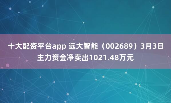 十大配资平台app 远大智能（002689）3月3日主力资金净卖出1021.48万元