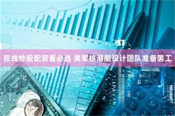 在线炒股配资看必选 美军核潜艇设计团队准备罢工