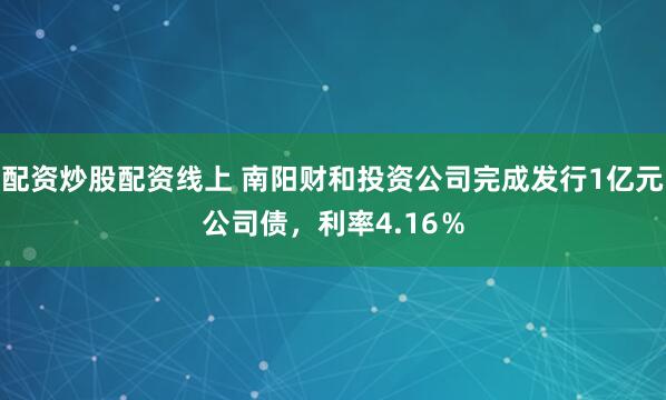配资炒股配资线上 南阳财和投资公司完成发行1亿元公司债，利率4.16％