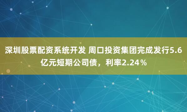 深圳股票配资系统开发 周口投资集团完成发行5.6亿元短期公司债，利率2.24％