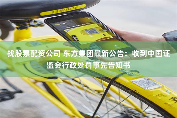 找股票配资公司 东方集团最新公告：收到中国证监会行政处罚事先告知书