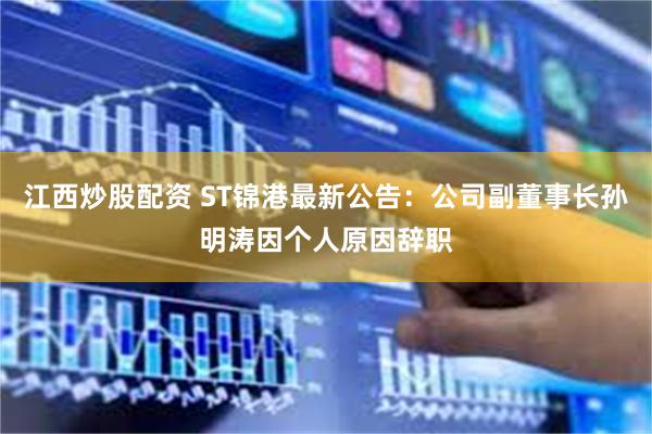 江西炒股配资 ST锦港最新公告：公司副董事长孙明涛因个人原因辞职