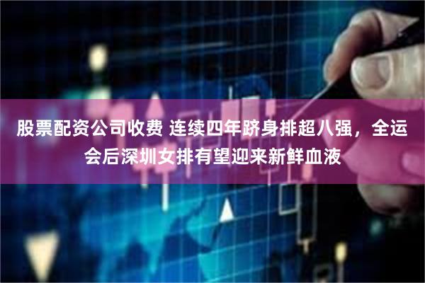股票配资公司收费 连续四年跻身排超八强，全运会后深圳女排有望迎来新鲜血液