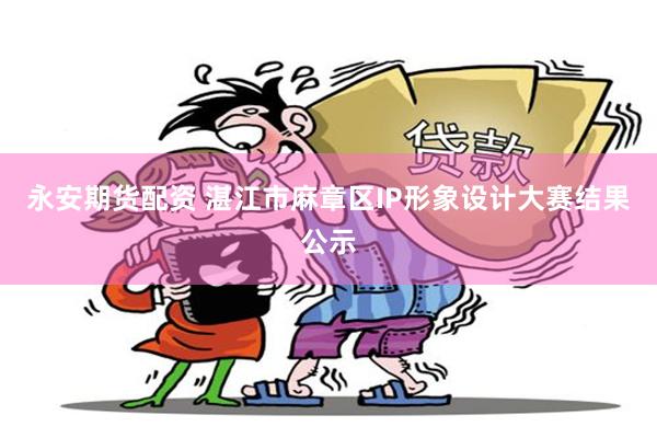 永安期货配资 湛江市麻章区IP形象设计大赛结果公示