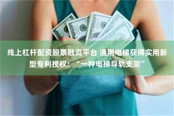 线上杠杆配资股票融资平台 通用电梯获得实用新型专利授权：“一种电梯导轨支架”