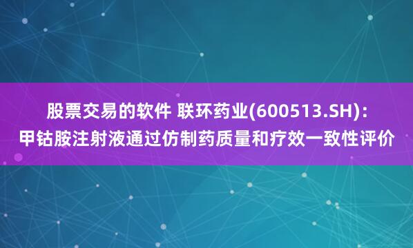 股票交易的软件 联环药业(600513.SH)：甲钴胺注射液通过仿制药质量和疗效一致性评价