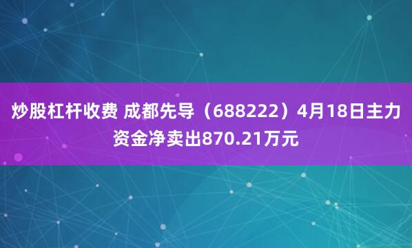 炒股杠杆收费 成都先导（688222）4月18日主力资金净卖出870.21万元