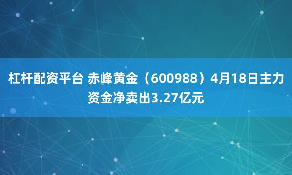 杠杆配资平台 赤峰黄金（600988）4月18日主力资金净卖出3.27亿元
