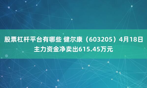 股票杠杆平台有哪些 健尔康（603205）4月18日主力资金净卖出615.45万元
