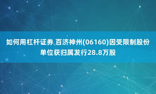如何用杠杆证券 百济神州(06160)因受限制股份单位获归属发行28.8万股