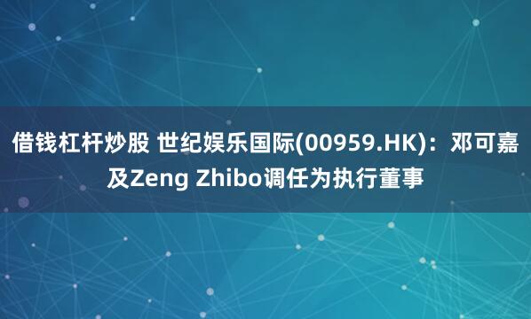 借钱杠杆炒股 世纪娱乐国际(00959.HK)：邓可嘉及Zeng Zhibo调任为执行董事