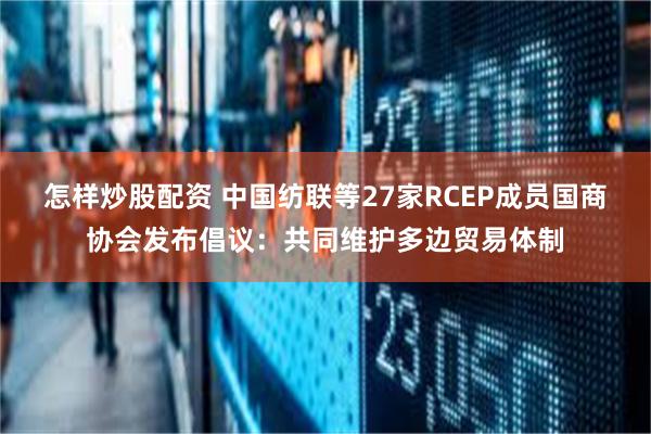 怎样炒股配资 中国纺联等27家RCEP成员国商协会发布倡议：共同维护多边贸易体制