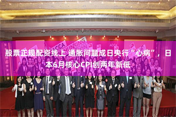 股票正规配资线上 通胀问题成日央行“心病”，日本6月核心CPI创两年新低
