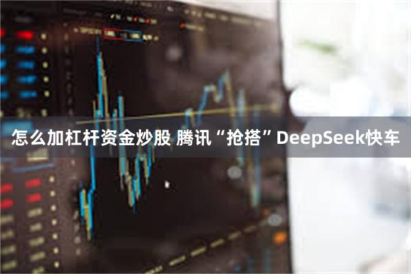怎么加杠杆资金炒股 腾讯“抢搭”DeepSeek快车