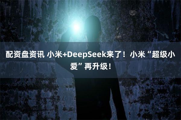 配资盘资讯 小米+DeepSeek来了！小米“超级小爱”再升级！