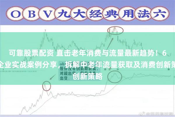 可靠股票配资 直击老年消费与流量最新趋势！6大企业实战案例分享，拆解中老年流量获取及消费创新策略