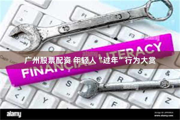 广州股票配资 年轻人“过年”行为大赏