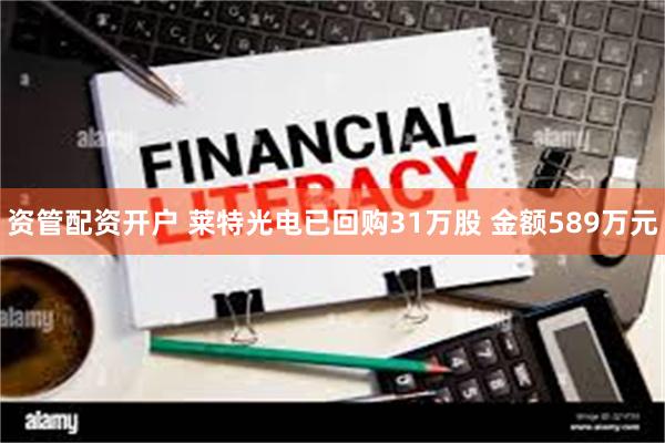 资管配资开户 莱特光电已回购31万股 金额589万元