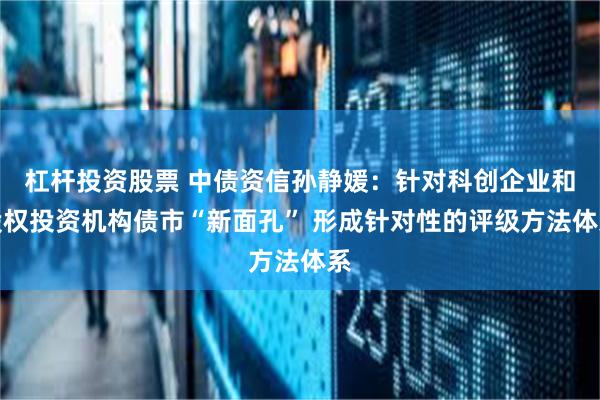 杠杆投资股票 中债资信孙静媛：针对科创企业和股权投资机构债市“新面孔” 形成针对性的评级方法体系