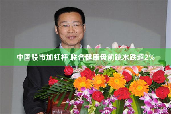 中国股市加杠杆 联合健康盘前跳水跌超2%