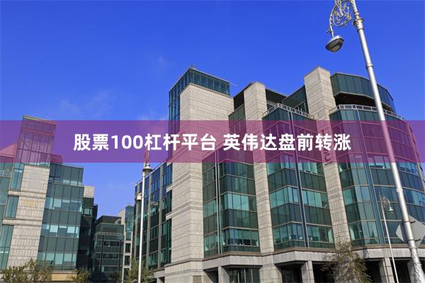 股票100杠杆平台 英伟达盘前转涨