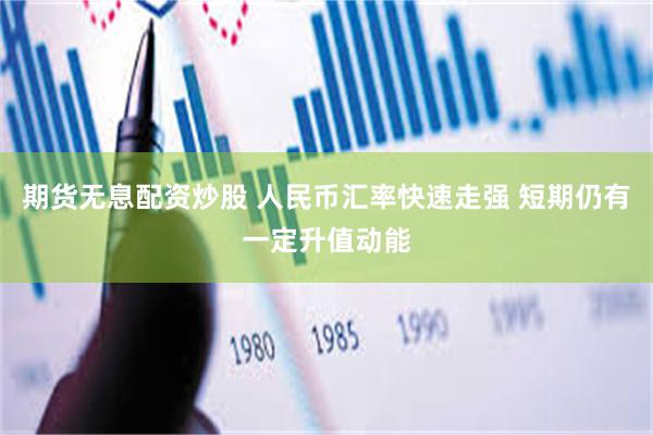 期货无息配资炒股 人民币汇率快速走强 短期仍有一定升值动能