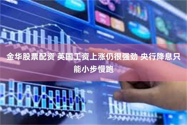 金华股票配资 英国工资上涨仍很强劲 央行降息只能小步慢跑
