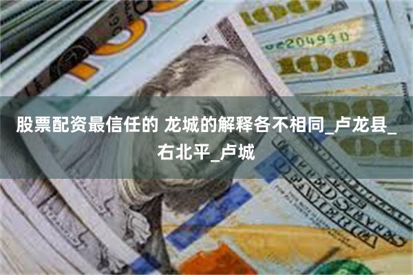 股票配资最信任的 龙城的解释各不相同_卢龙县_右北平_卢城