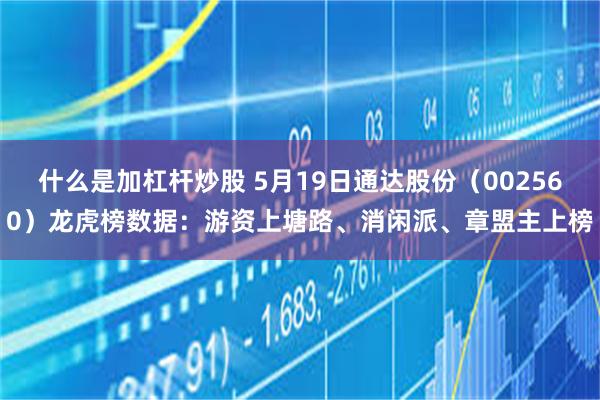 什么是加杠杆炒股 5月19日通达股份（002560）龙虎榜数据：游资上塘路、消闲派、章盟主上榜