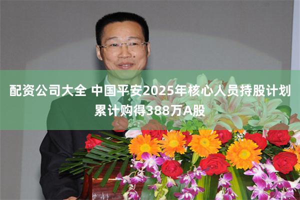 配资公司大全 中国平安2025年核心人员持股计划累计购得388万A股
