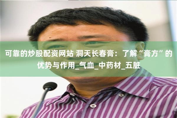 可靠的炒股配资网站 洞天长春膏：了解“膏方”的优势与作用_气血_中药材_五脏
