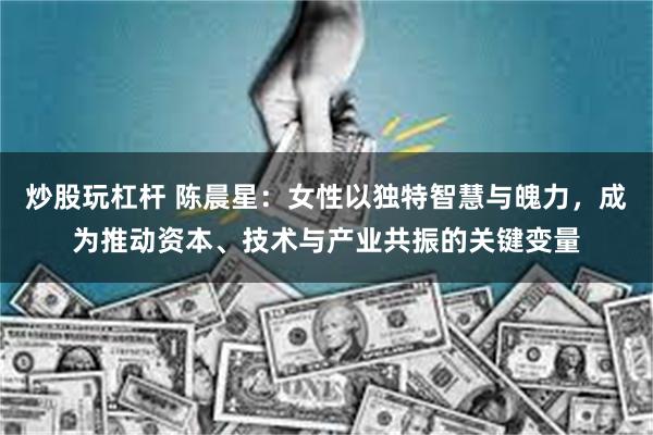 炒股玩杠杆 陈晨星：女性以独特智慧与魄力，成为推动资本、技术与产业共振的关键变量