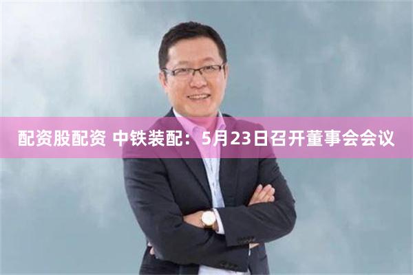 配资股配资 中铁装配：5月23日召开董事会会议