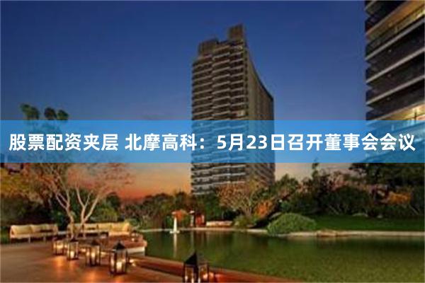 股票配资夹层 北摩高科：5月23日召开董事会会议