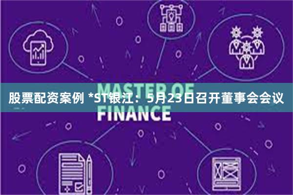股票配资案例 *ST银江：5月23日召开董事会会议
