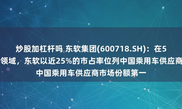 炒股加杠杆吗 东软集团(600718.SH)：在5G T-BOX细分领域，东软以近25%的市占率位列中国乘用车供应商市场份额第一