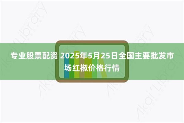 专业股票配资 2025年5月25日全国主要批发市场红椒价格行情