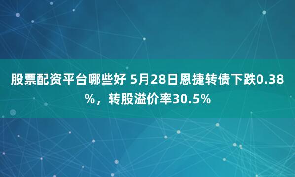 股票配资平台哪些好 5月28日恩捷转债下跌0.38%，转股溢价率30.5%