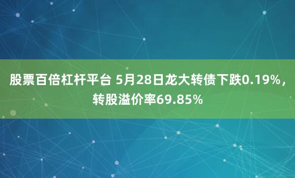股票百倍杠杆平台 5月28日龙大转债下跌0.19%，转股溢价率69.85%