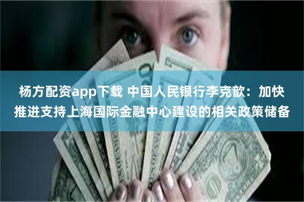 杨方配资app下载 中国人民银行李克歆：加快推进支持上海国际金融中心建设的相关政策储备