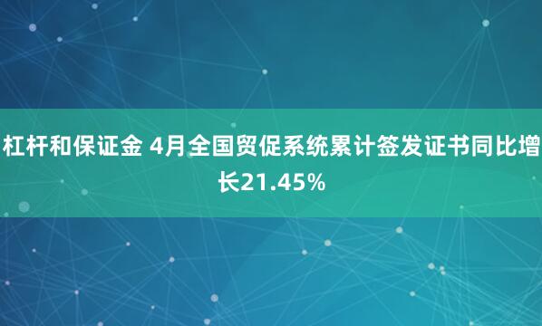 杠杆和保证金 4月全国贸促系统累计签发证书同比增长21.45%