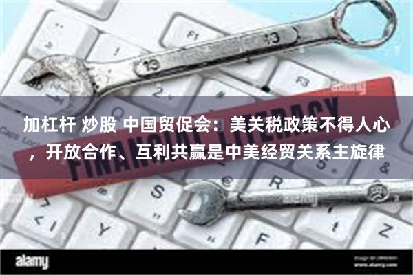 加杠杆 炒股 中国贸促会：美关税政策不得人心，开放合作、互利共赢是中美经贸关系主旋律