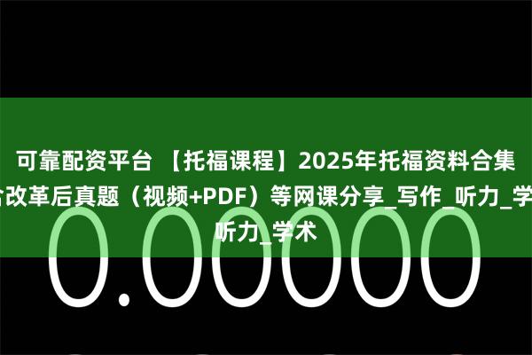 可靠配资平台 【托福课程】2025年托福资料合集 含改革后真题（视频+PDF）等网课分享_写作_听力_学术