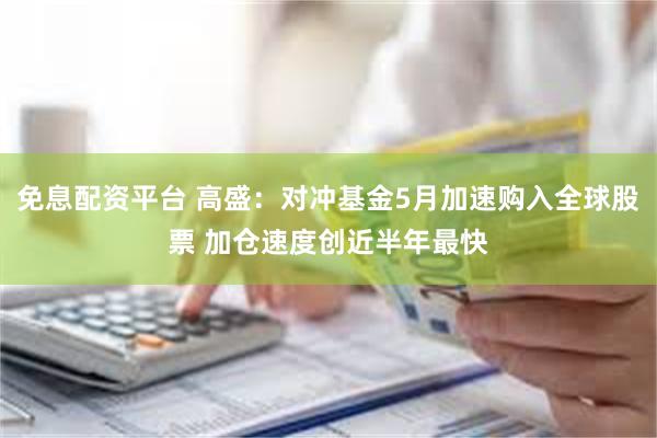 免息配资平台 高盛：对冲基金5月加速购入全球股票 加仓速度创近半年最快